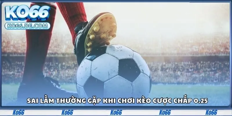 Sai lầm thường gặp khi chơi kèo cược chấp 0.25