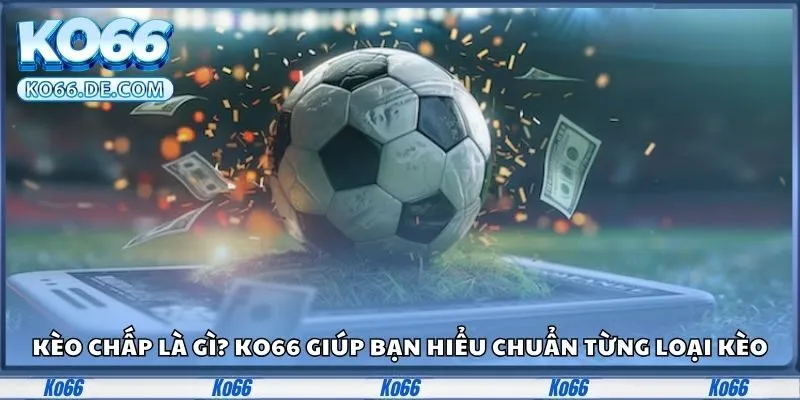 Kèo Chấp Là Gì? Ko66 Giúp Bạn Hiểu Chuẩn Từng Loại Kèo